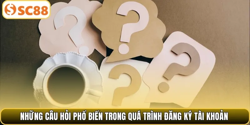Những câu hỏi phổ biến trong quá trình đăng ký tài khoản